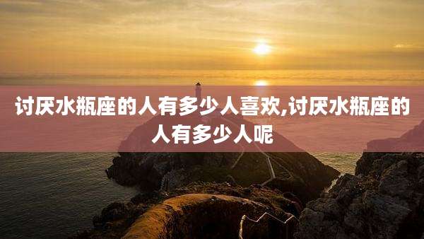 讨厌水瓶座的人有多少人喜欢,讨厌水瓶座的人有多少人呢