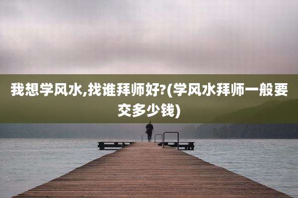我想学风水,找谁拜师好?(学风水拜师一般要交多少钱)