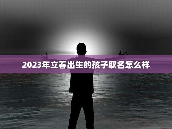 2023年立春出生的孩子取名怎么样