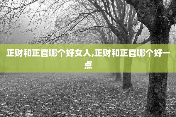 正财和正官哪个好女人,正财和正官哪个好一点