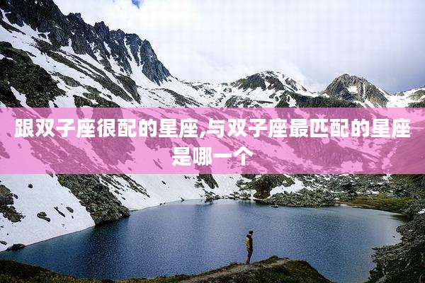 跟双子座很配的星座,与双子座最匹配的星座是哪一个