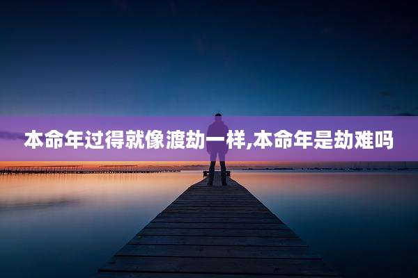 本命年过得就像渡劫一样,本命年是劫难吗