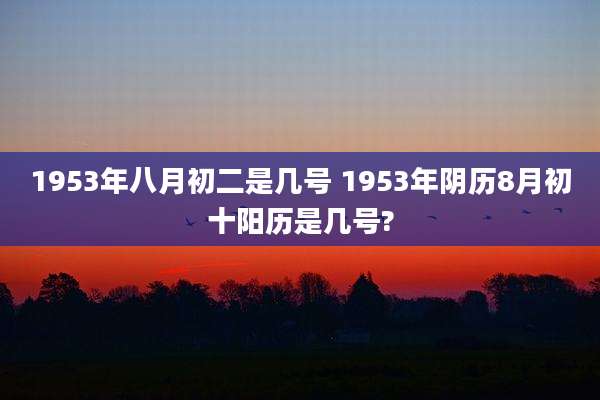 1953年八月初二是几号 1953年阴历8月初十阳历是几号?