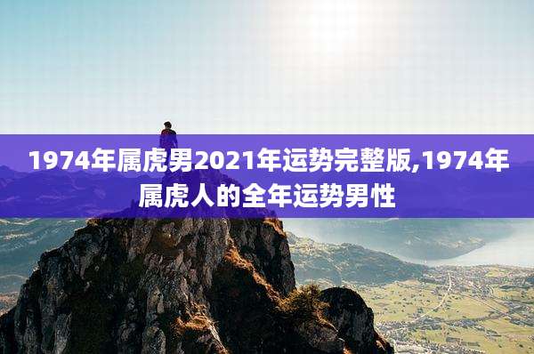 1974年属虎男2021年运势完整版,1974年属虎人的全年运势男性