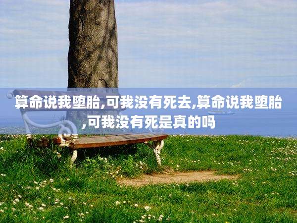 算命说我堕胎,可我没有死去,算命说我堕胎,可我没有死是真的吗