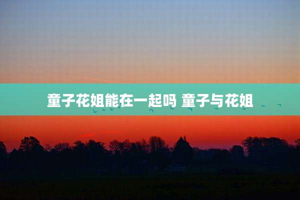 童子花姐能在一起吗 童子与花姐
