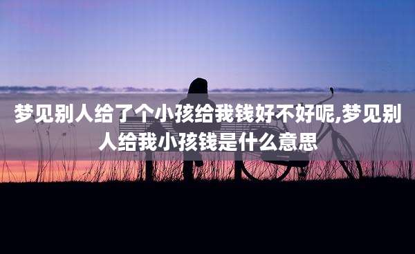 梦见别人给了个小孩给我钱好不好呢,梦见别人给我小孩钱是什么意思