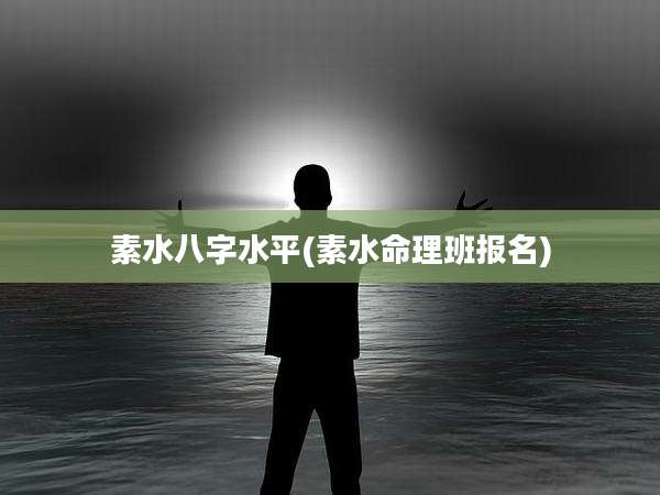 素水八字水平(素水命理班报名)