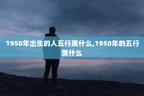 1950年出生的人五行属什么,1950年的五行属什么