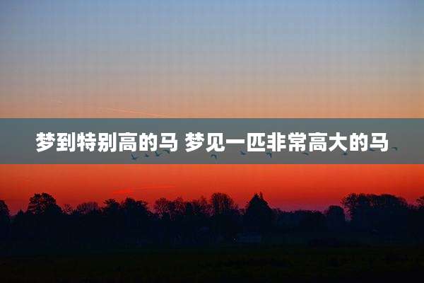 梦到特别高的马 梦见一匹非常高大的马
