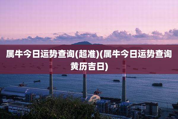 属牛今日运势查询(超准)(属牛今日运势查询黄历吉日)