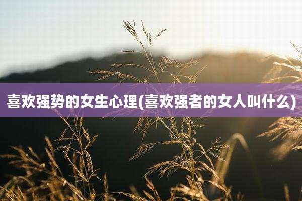 喜欢强势的女生心理(喜欢强者的女人叫什么)