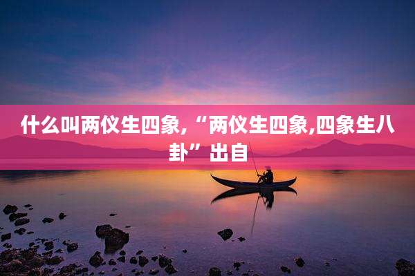 什么叫两仪生四象,“两仪生四象,四象生八卦”出自