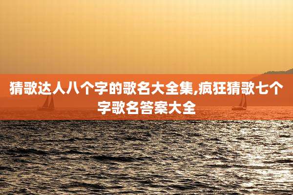 猜歌达人八个字的歌名大全集,疯狂猜歌七个字歌名答案大全
