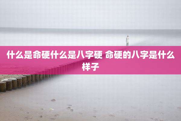 什么是命硬什么是八字硬 命硬的八字是什么样子