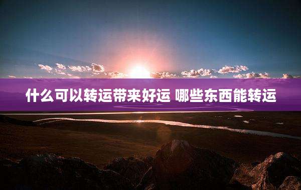 什么可以转运带来好运 哪些东西能转运