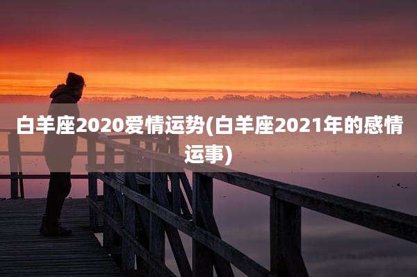 白羊座2020爱情运势(白羊座2021年的感情运事)