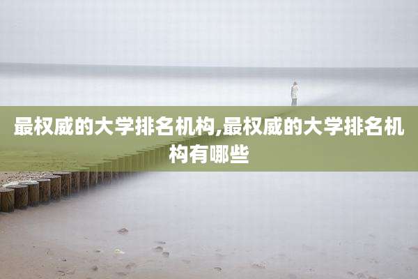 最权威的大学排名机构,最权威的大学排名机构有哪些