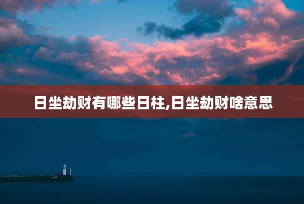 日坐劫财有哪些日柱,日坐劫财啥意思