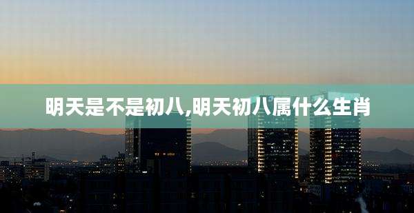 明天是不是初八,明天初八属什么生肖