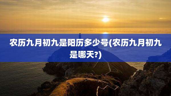农历九月初九是阳历多少号(农历九月初九是哪天?)