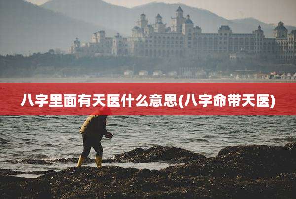 八字里面有天医什么意思(八字命带天医)