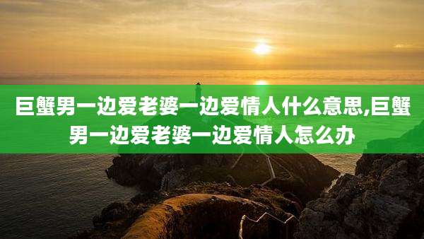 巨蟹男一边爱老婆一边爱情人什么意思,巨蟹男一边爱老婆一边爱情人怎么办