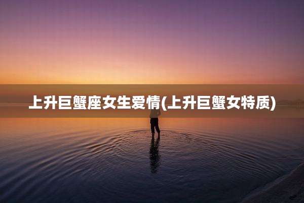 上升巨蟹座女生爱情(上升巨蟹女特质)