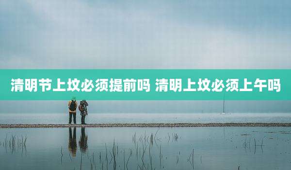 清明节上坟必须提前吗 清明上坟必须上午吗