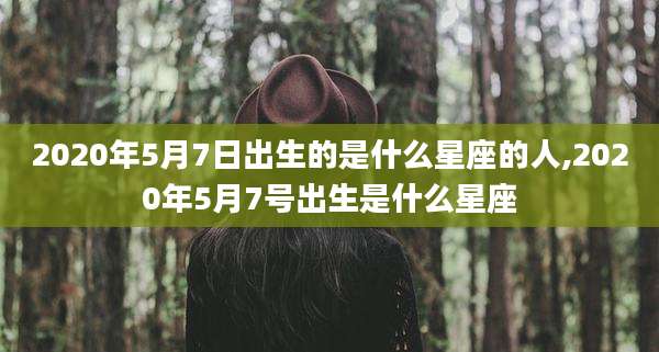 2020年5月7日出生的是什么星座的人,2020年5月7号出生是什么星座
