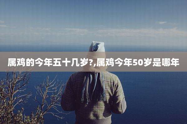 属鸡的今年五十几岁?,属鸡今年50岁是哪年