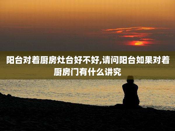 阳台对着厨房灶台好不好,请问阳台如果对着厨房门有什么讲究