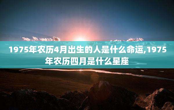 1975年农历4月出生的人是什么命运,1975年农历四月是什么星座