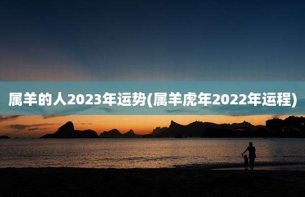 属羊的人2023年运势(属羊虎年2022年运程)