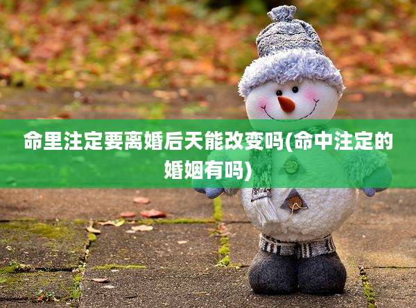命里注定要离婚后天能改变吗(命中注定的婚姻有吗)