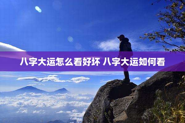 八字大运怎么看好坏 八字大运如何看