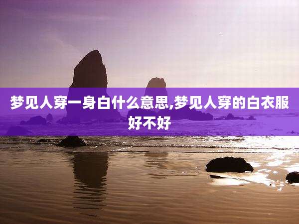 梦见人穿一身白什么意思,梦见人穿的白衣服好不好