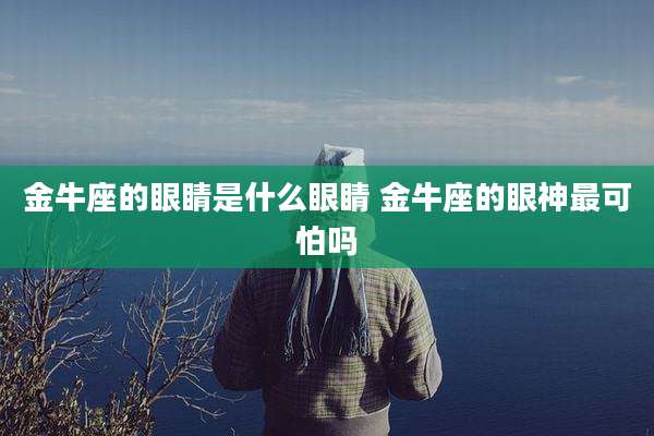 金牛座的眼睛是什么眼睛 金牛座的眼神最可怕吗