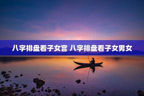 八字排盘看子女宫 八字排盘看子女男女