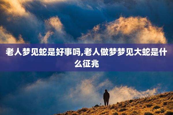 老人梦见蛇是好事吗,老人做梦梦见大蛇是什么征兆