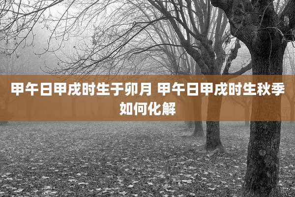 甲午日甲戌时生于卯月 甲午日甲戌时生秋季如何化解