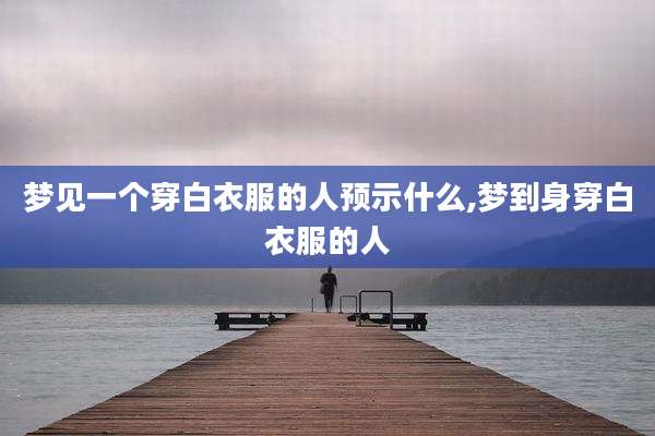 梦见一个穿白衣服的人预示什么,梦到身穿白衣服的人