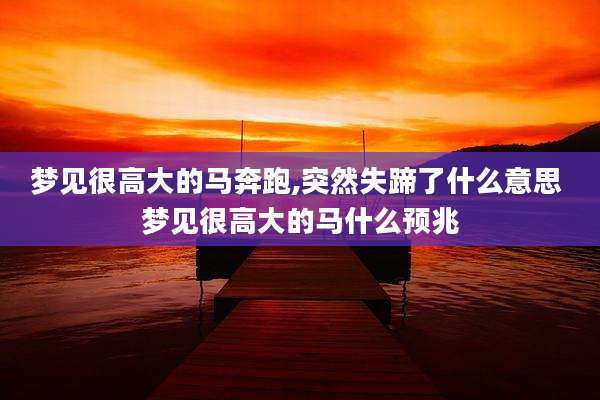 梦见很高大的马奔跑,突然失蹄了什么意思 梦见很高大的马什么预兆