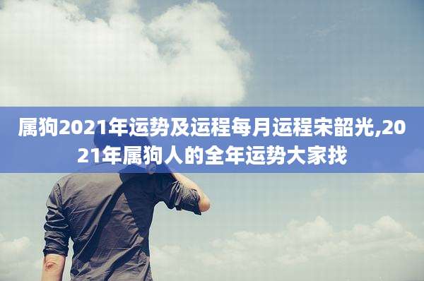 属狗2021年运势及运程每月运程宋韶光,2021年属狗人的全年运势大家找