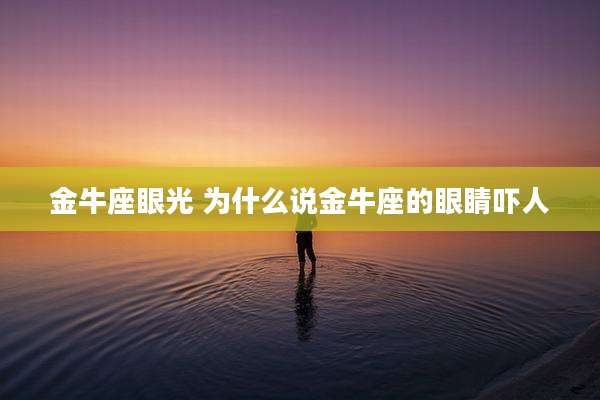 金牛座眼光 为什么说金牛座的眼睛吓人