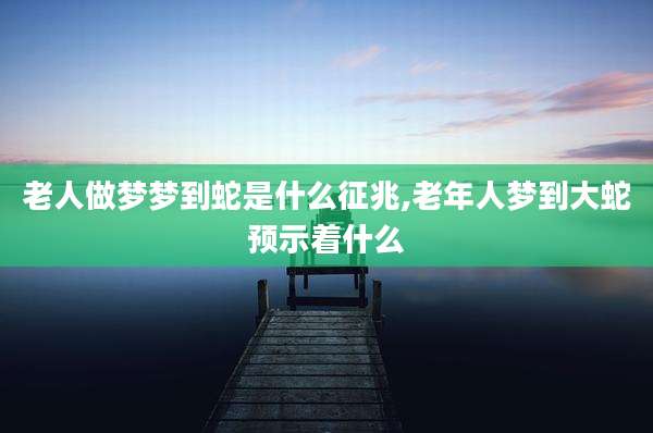老人做梦梦到蛇是什么征兆,老年人梦到大蛇预示着什么
