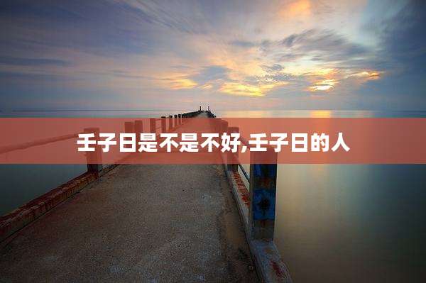 壬子日是不是不好,壬子日的人