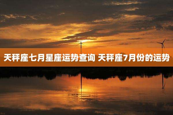 天秤座七月星座运势查询 天秤座7月份的运势