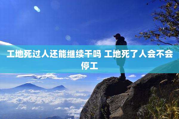 工地死过人还能继续干吗 工地死了人会不会停工