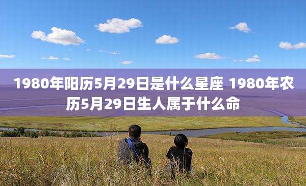 1980年阳历5月29日是什么星座 1980年农历5月29日生人属于什么命